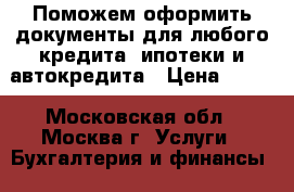 Поможем оформить документы для любого кредита, ипотеки и автокредита › Цена ­ 100 - Московская обл., Москва г. Услуги » Бухгалтерия и финансы   . Московская обл.,Москва г.